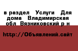  в раздел : Услуги » Для дома . Владимирская обл.,Вязниковский р-н